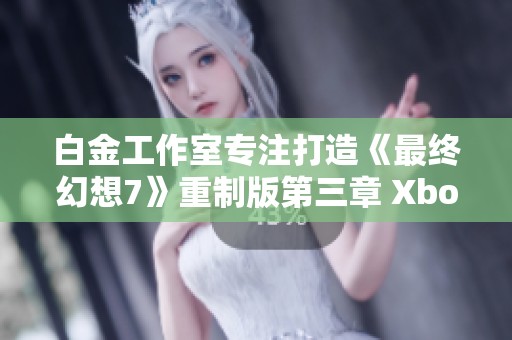 白金工作室专注打造《最终幻想7》重制版第三章 Xbox版本发布在即