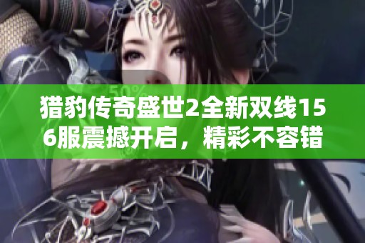猎豹传奇盛世2全新双线156服震撼开启，精彩不容错过！