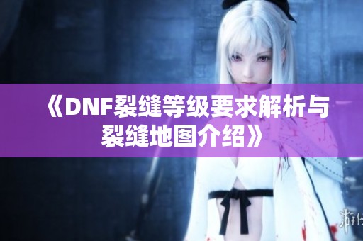 《DNF裂缝等级要求解析与裂缝地图介绍》
