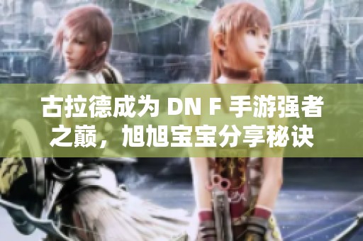 古拉德成为 DN F 手游强者之巅，旭旭宝宝分享秘诀