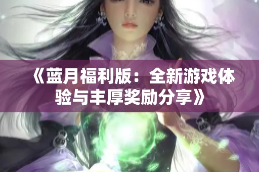 《蓝月福利版：全新游戏体验与丰厚奖励分享》