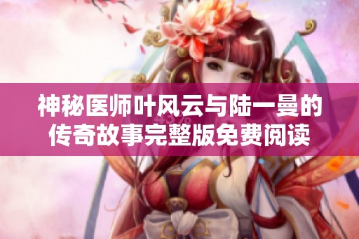 神秘医师叶风云与陆一曼的传奇故事完整版免费阅读
