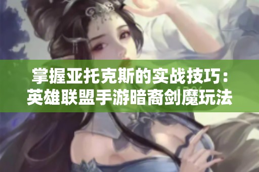 掌握亚托克斯的实战技巧：英雄联盟手游暗裔剑魔玩法解析