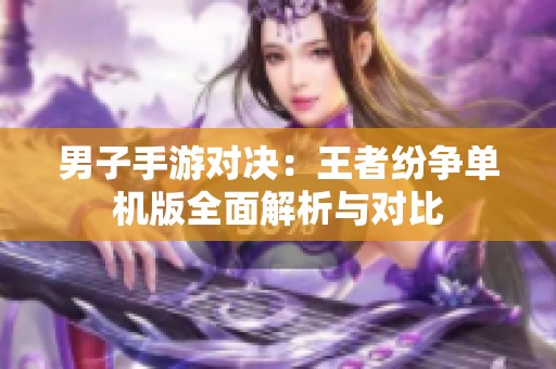 男子手游对决：王者纷争单机版全面解析与对比
