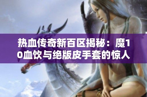 热血传奇新百区揭秘：魔10血饮与绝版皮手套的惊人组合！