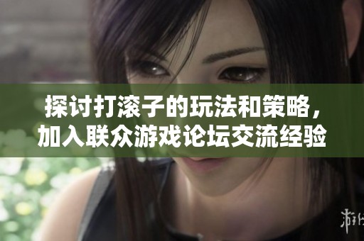 探讨打滚子的玩法和策略，加入联众游戏论坛交流经验