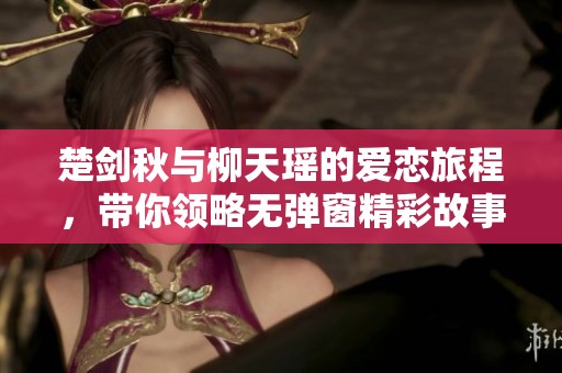 楚剑秋与柳天瑶的爱恋旅程，带你领略无弹窗精彩故事
