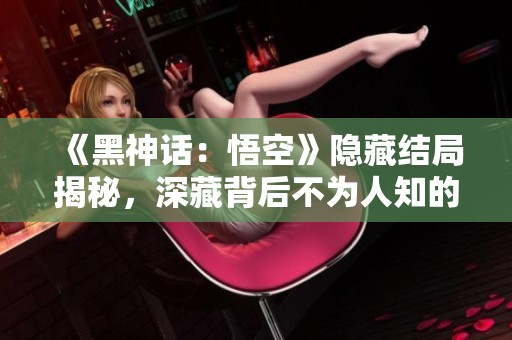 《黑神话：悟空》隐藏结局揭秘，深藏背后不为人知的秘密！