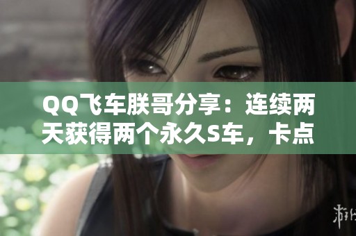 QQ飞车朕哥分享：连续两天获得两个永久S车，卡点技巧揭秘