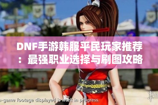 DNF手游韩服平民玩家推荐：最强职业选择与刷图攻略