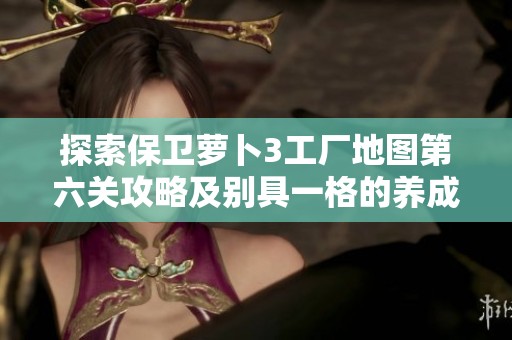 探索保卫萝卜3工厂地图第六关攻略及别具一格的养成手游推荐