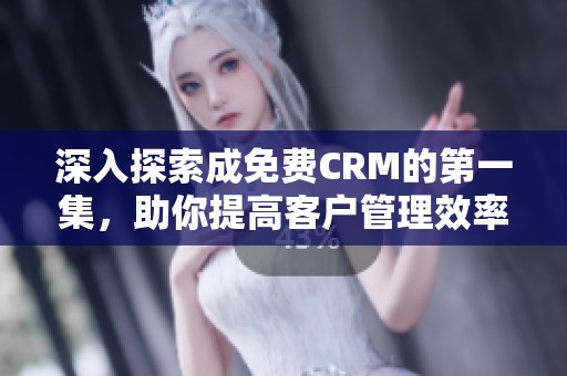 深入探索成免费CRM的第一集，助你提高客户管理效率