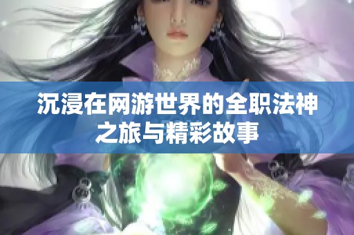 沉浸在网游世界的全职法神之旅与精彩故事