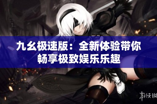 九幺极速版：全新体验带你畅享极致娱乐乐趣