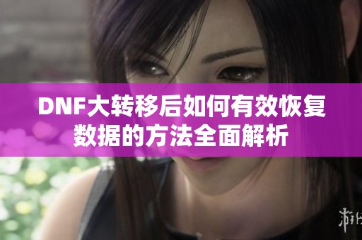 DNF大转移后如何有效恢复数据的方法全面解析