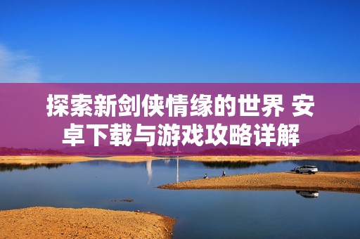 探索新剑侠情缘的世界 安卓下载与游戏攻略详解