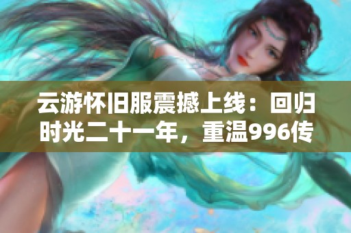 云游怀旧服震撼上线：回归时光二十一年，重温996传奇经典魅力