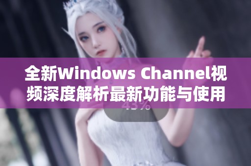 全新Windows Channel视频深度解析最新功能与使用技巧