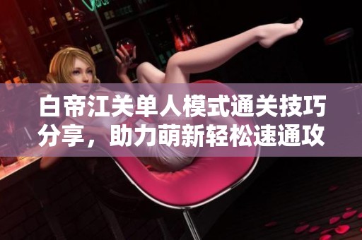 白帝江关单人模式通关技巧分享，助力萌新轻松速通攻略