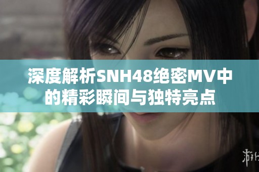 深度解析SNH48绝密MV中的精彩瞬间与独特亮点