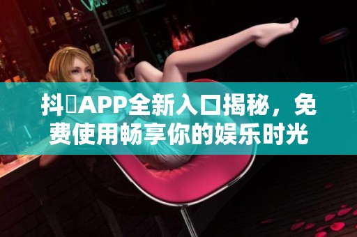 抖抈APP全新入口揭秘，免费使用畅享你的娱乐时光