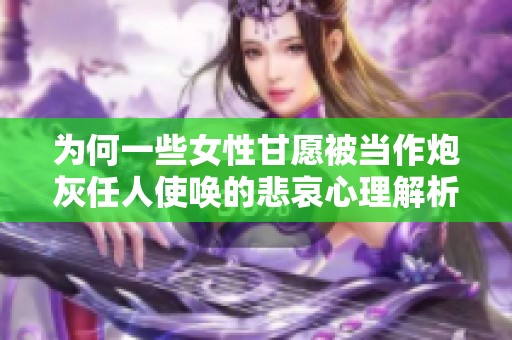 为何一些女性甘愿被当作炮灰任人使唤的悲哀心理解析