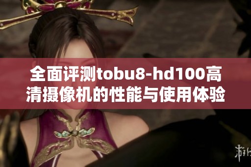 全面评测tobu8-hd100高清摄像机的性能与使用体验