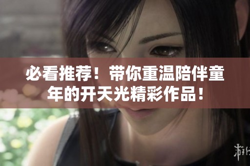 必看推荐！带你重温陪伴童年的开天光精彩作品！