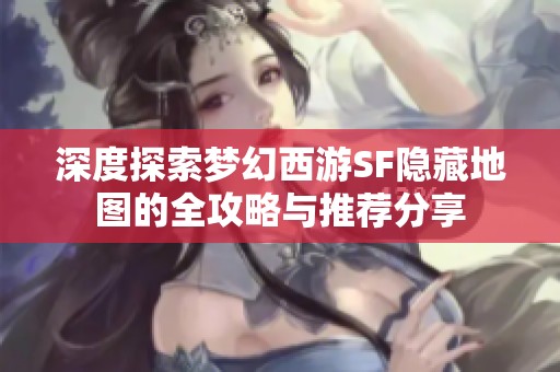 深度探索梦幻西游SF隐藏地图的全攻略与推荐分享