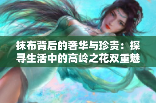 抹布背后的奢华与珍贵：探寻生活中的高岭之花双重魅力