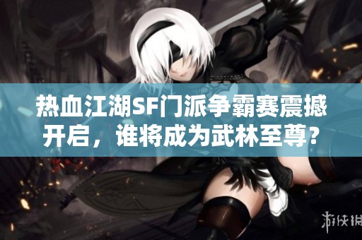热血江湖SF门派争霸赛震撼开启，谁将成为武林至尊？