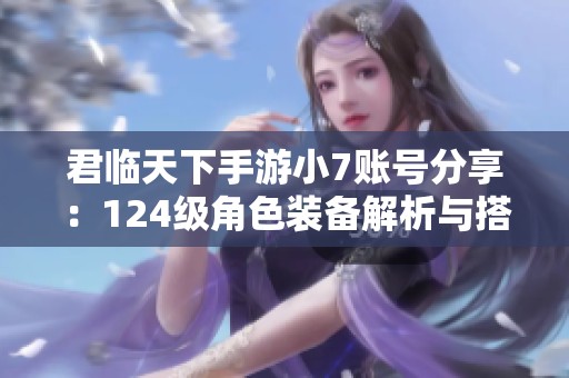 君临天下手游小7账号分享：124级角色装备解析与搭配建议