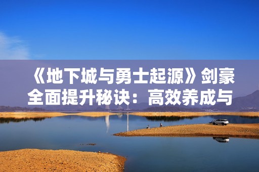 《地下城与勇士起源》剑豪全面提升秘诀：高效养成与实力增强攻略