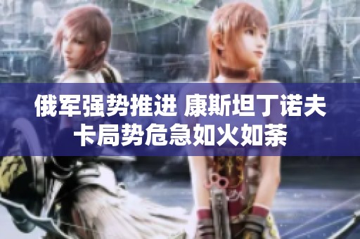 俄军强势推进 康斯坦丁诺夫卡局势危急如火如荼