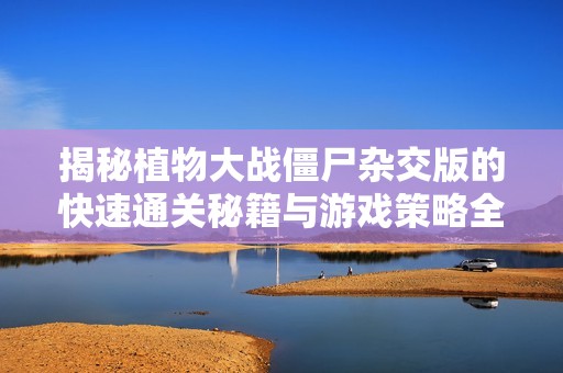 揭秘植物大战僵尸杂交版的快速通关秘籍与游戏策略全解析