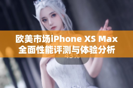 欧美市场iPhone XS Max全面性能评测与体验分析