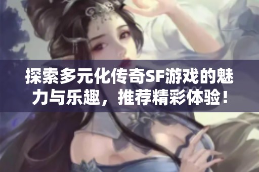 探索多元化传奇SF游戏的魅力与乐趣，推荐精彩体验！