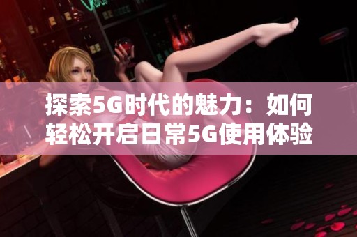 探索5G时代的魅力：如何轻松开启日常5G使用体验