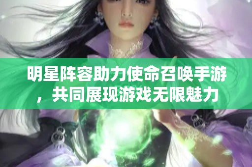 明星阵容助力使命召唤手游，共同展现游戏无限魅力