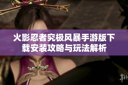 火影忍者究极风暴手游版下载安装攻略与玩法解析