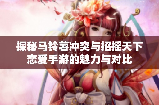 探秘马铃薯冲突与招摇天下恋爱手游的魅力与对比
