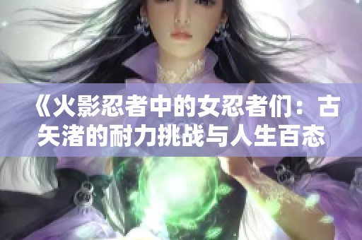 《火影忍者中的女忍者们：古矢渚的耐力挑战与人生百态》