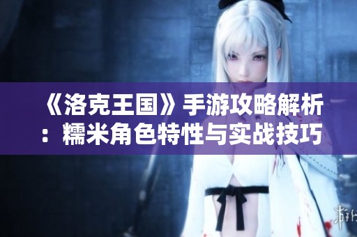 《洛克王国》手游攻略解析：糯米角色特性与实战技巧全面剖析