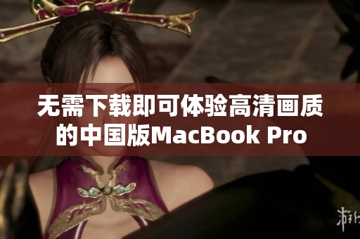 无需下载即可体验高清画质的中国版MacBook Pro