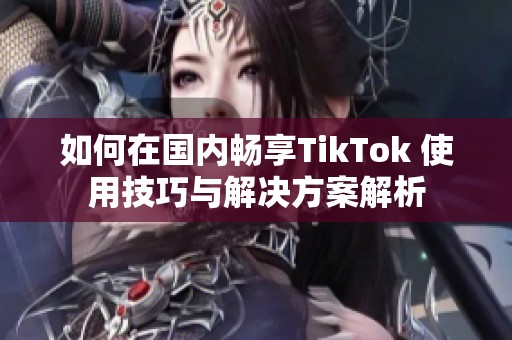 如何在国内畅享TikTok 使用技巧与解决方案解析