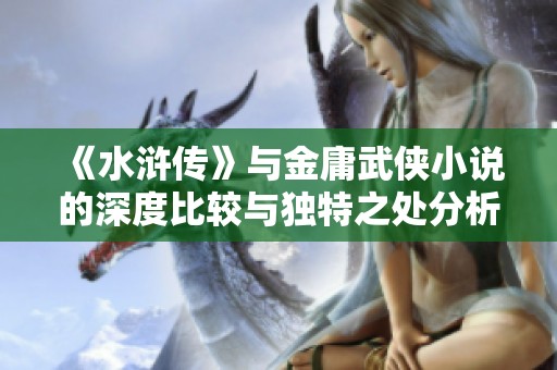 《水浒传》与金庸武侠小说的深度比较与独特之处分析