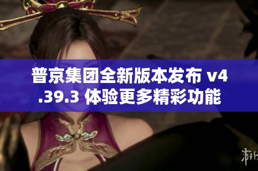 普京集团全新版本发布 v4.39.3 体验更多精彩功能