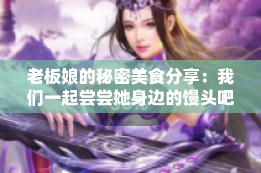 老板娘的秘密美食分享：我们一起尝尝她身边的馒头吧