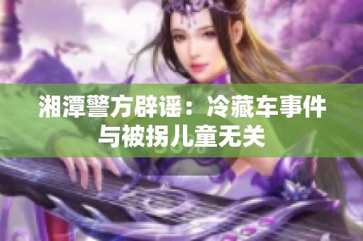 湘潭警方辟谣：冷藏车事件与被拐儿童无关
