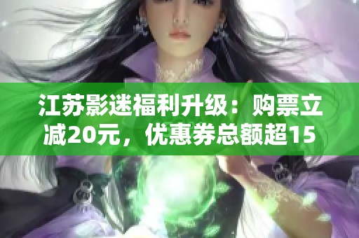 江苏影迷福利升级：购票立减20元，优惠券总额超155万！